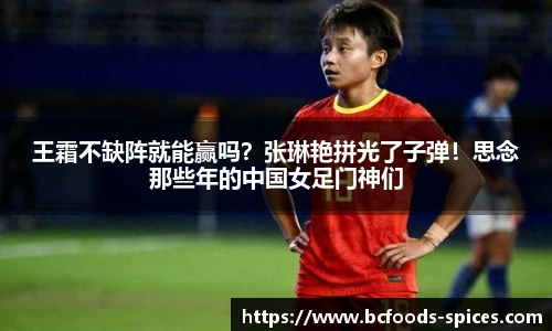 王霜不缺阵就能赢吗？张琳艳拼光了子弹！思念那些年的中国女足门神们